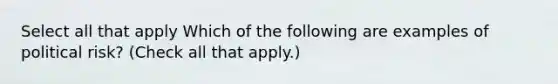 Select all that apply Which of the following are examples of political risk? (Check all that apply.)