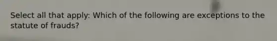 Select all that apply: Which of the following are exceptions to the statute of frauds?