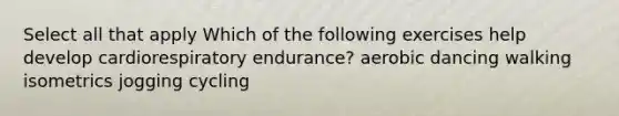 Select all that apply Which of the following exercises help develop cardiorespiratory endurance? aerobic dancing walking isometrics jogging cycling