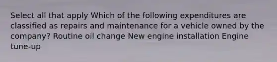 Select all that apply Which of the following expenditures are classified as repairs and maintenance for a vehicle owned by the company? Routine oil change New engine installation Engine tune-up