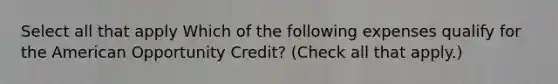 Select all that apply Which of the following expenses qualify for the American Opportunity Credit? (Check all that apply.)