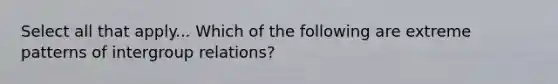 Select all that apply... Which of the following are extreme patterns of intergroup relations?