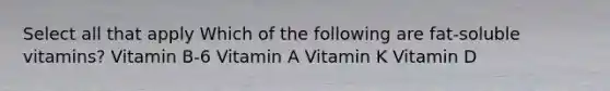 Select all that apply Which of the following are fat-soluble vitamins? Vitamin B-6 Vitamin A Vitamin K Vitamin D