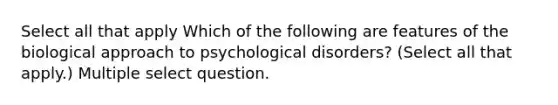 Select all that apply Which of the following are features of the biological approach to psychological disorders? (Select all that apply.) Multiple select question.