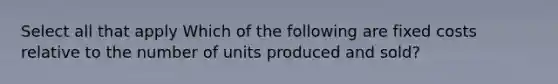 Select all that apply Which of the following are fixed costs relative to the number of units produced and sold?