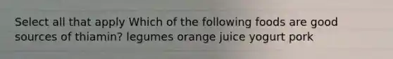 Select all that apply Which of the following foods are good sources of thiamin? legumes orange juice yogurt pork