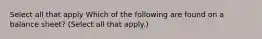 Select all that apply Which of the following are found on a balance sheet? (Select all that apply.)