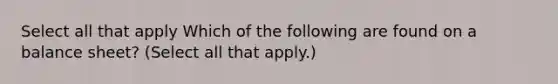 Select all that apply Which of the following are found on a balance sheet? (Select all that apply.)