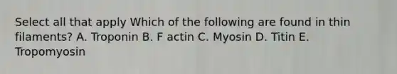 Select all that apply Which of the following are found in thin filaments? A. Troponin B. F actin C. Myosin D. Titin E. Tropomyosin