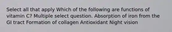 Select all that apply Which of the following are functions of vitamin C? Multiple select question. Absorption of iron from the GI tract Formation of collagen Antioxidant Night vision