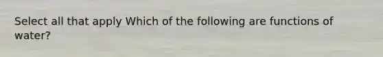 Select all that apply Which of the following are functions of water?