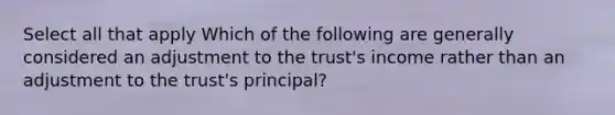 Select all that apply Which of the following are generally considered an adjustment to the trust's income rather than an adjustment to the trust's principal?