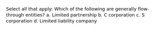 Select all that apply: Which of the following are generally flow-through entities? a. Limited partnership b. C corporation c. S corporation d. Limited liability company