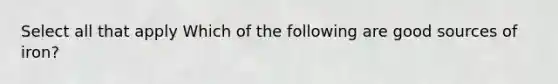 Select all that apply Which of the following are good sources of iron?