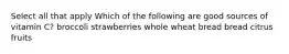 Select all that apply Which of the following are good sources of vitamin C? broccoli strawberries whole wheat bread bread citrus fruits
