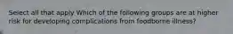 Select all that apply Which of the following groups are at higher risk for developing complications from foodborne illness?