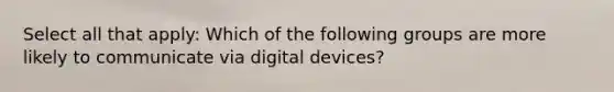 Select all that apply: Which of the following groups are more likely to communicate via digital devices?