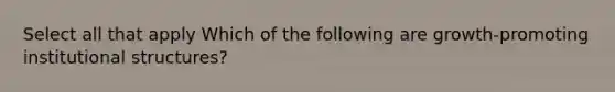 Select all that apply Which of the following are growth-promoting institutional structures?