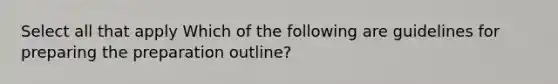 Select all that apply Which of the following are guidelines for preparing the preparation outline?