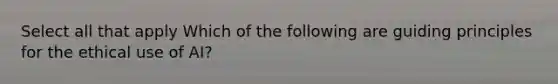 Select all that apply Which of the following are guiding principles for the ethical use of AI?