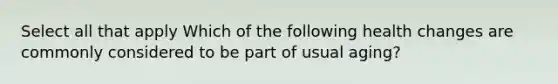 Select all that apply Which of the following health changes are commonly considered to be part of usual aging?