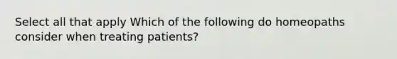 Select all that apply Which of the following do homeopaths consider when treating patients?