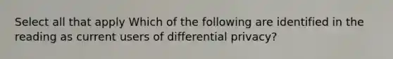 Select all that apply Which of the following are identified in the reading as current users of differential privacy?