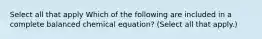 Select all that apply Which of the following are included in a complete balanced chemical equation? (Select all that apply.)