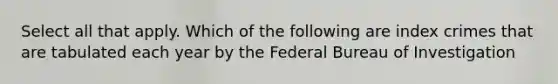 Select all that apply. Which of the following are index crimes that are tabulated each year by the Federal Bureau of Investigation