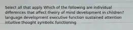 Select all that apply Which of the following are individual differences that affect theory of mind development in children? language development executive function sustained attention intuitive thought symbolic functioning