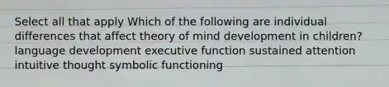 Select all that apply Which of the following are individual differences that affect theory of mind development in children? language development executive function sustained attention intuitive thought symbolic functioning