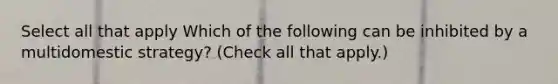 Select all that apply Which of the following can be inhibited by a multidomestic strategy? (Check all that apply.)