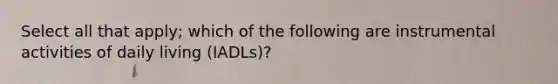 Select all that apply; which of the following are instrumental activities of daily living (IADLs)?