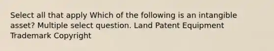 Select all that apply Which of the following is an intangible asset? Multiple select question. Land Patent Equipment Trademark Copyright