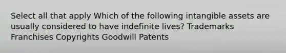 Select all that apply Which of the following intangible assets are usually considered to have indefinite lives? Trademarks Franchises Copyrights Goodwill Patents