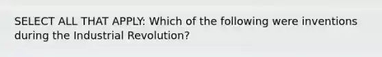 SELECT ALL THAT APPLY: Which of the following were inventions during the Industrial Revolution?