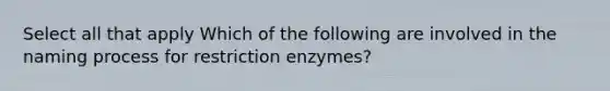 Select all that apply Which of the following are involved in the naming process for restriction enzymes?