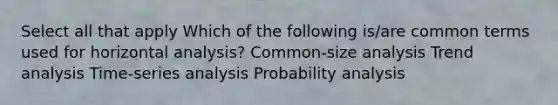 Select all that apply Which of the following is/are common terms used for horizontal analysis? Common-size analysis <a href='https://www.questionai.com/knowledge/kx441dkQwF-trend-analysis' class='anchor-knowledge'>trend analysis</a> Time-series analysis Probability analysis