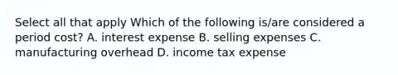 Select all that apply Which of the following is/are considered a period cost? A. interest expense B. selling expenses C. manufacturing overhead D. income tax expense