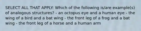 SELECT ALL THAT APPLY: Which of the following is/are example(s) of analogous structures? - an octopus eye and a human eye - the wing of a bird and a bat wing - the front leg of a frog and a bat wing - the front leg of a horse and a human arm