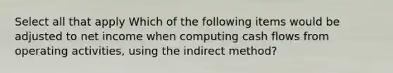 Select all that apply Which of the following items would be adjusted to net income when computing cash flows from operating activities, using the indirect method?