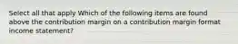 Select all that apply Which of the following items are found above the contribution margin on a contribution margin format income statement?