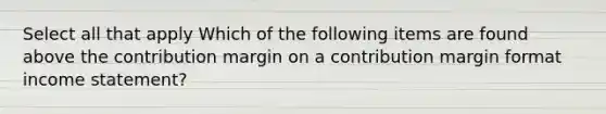 Select all that apply Which of the following items are found above the contribution margin on a contribution margin format income statement?