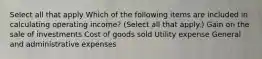 Select all that apply Which of the following items are included in calculating operating income? (Select all that apply.) Gain on the sale of investments Cost of goods sold Utility expense General and administrative expenses