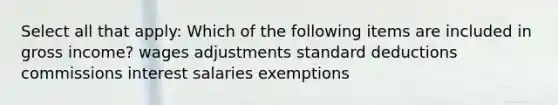 Select all that apply: Which of the following items are included in gross income? wages adjustments standard deductions commissions interest salaries exemptions