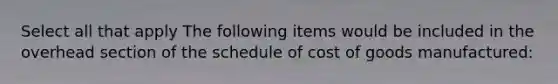 Select all that apply The following items would be included in the overhead section of the schedule of cost of goods manufactured: