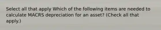 Select all that apply Which of the following items are needed to calculate MACRS depreciation for an asset? (Check all that apply.)