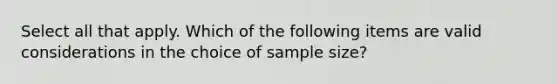 Select all that apply. Which of the following items are valid considerations in the choice of sample size?