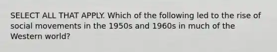 SELECT ALL THAT APPLY. Which of the following led to the rise of <a href='https://www.questionai.com/knowledge/kAXd22OR9c-social-movements' class='anchor-knowledge'>social movements</a> in the 1950s and 1960s in much of the Western world?