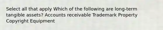 Select all that apply Which of the following are long-term tangible assets? Accounts receivable Trademark Property Copyright Equipment